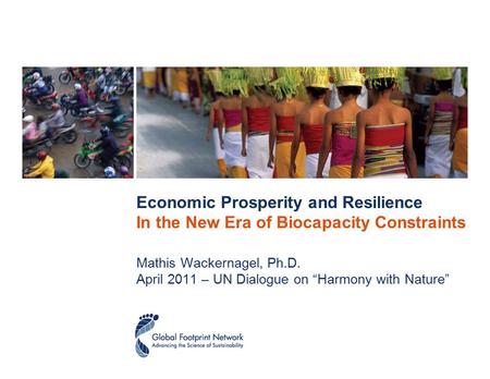 Economic Prosperity and Resilience In the New Era of Biocapacity Constraints Mathis Wackernagel, Ph.D. April 2011 – UN Dialogue on “Harmony with Nature”