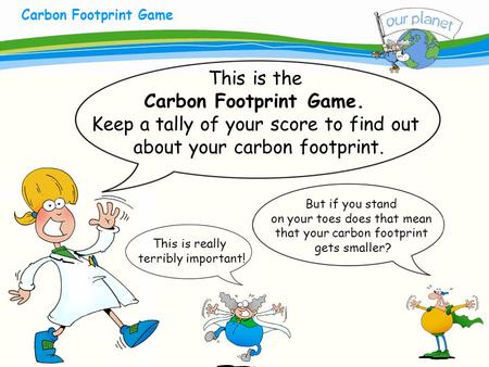 What size is your carbon footprint? Carbon Footprint Game This is the Carbon Footprint Game. Keep a tally of your score to find out about your carbon footprint.