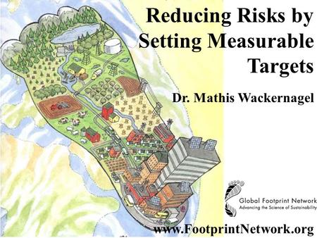 Footprint Reducing Risks by Setting Measurable Targets Dr. Mathis Wackernagel www.FootprintNetwork.org.
