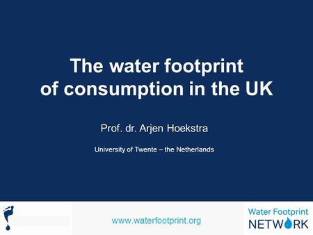 The water footprint of consumption in the UK Prof. dr. Arjen Hoekstra University of Twente – the Netherlands www.waterfootprint.org.