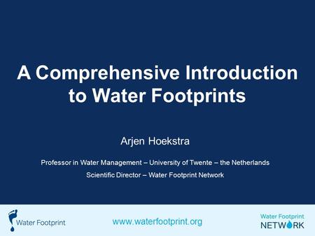 A Comprehensive Introduction to Water Footprints Arjen Hoekstra Professor in Water Management – University of Twente – the Netherlands Scientific Director.