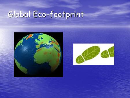 Global Eco-footprint. Global Eco-footprint. A footprint means pressing down, and global means the world so ‘global footprint’ means pressing down on the.