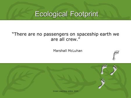 Ecological Footprint Green Learning online 2003 Marshall McLuhan “There are no passengers on spaceship earth we are all crew.”