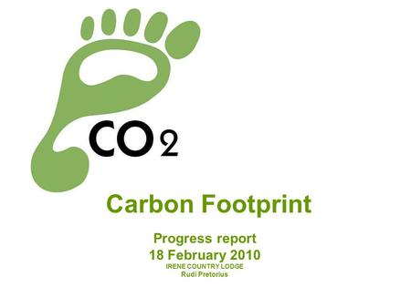 Carbon Footprint Progress report 18 February 2010 IRENE COUNTRY LODGE Rudi Pretorius.