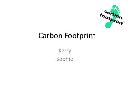 Carbon Footprint Kerry Sophie. What is a Carbon Footprint ? A carbon footprint is “the total set of greenhouse gas emissions caused directly and indirectly.