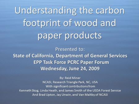 Understanding the carbon footprint of wood and paper products Presented to: State of California, Department of General Services EPP Task Force PCRC Paper.