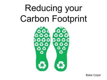 Reducing your Carbon Footprint Blake Colyer. What is a Carbon Footprint? “The total amount of greenhouse gases produced to directly and indirectly support.