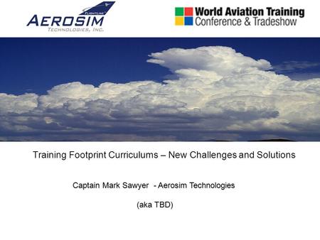 Training Footprint Curriculums – New Challenges and Solutions Captain Mark Sawyer - Aerosim Technologies (aka TBD)