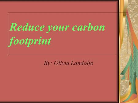 Reduce your carbon footprint By: Olivia Landolfo.