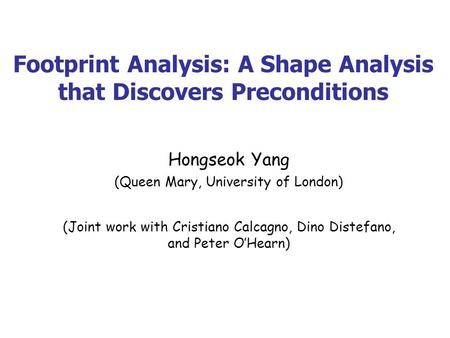Footprint Analysis: A Shape Analysis that Discovers Preconditions Hongseok Yang (Queen Mary, University of London) (Joint work with Cristiano Calcagno,