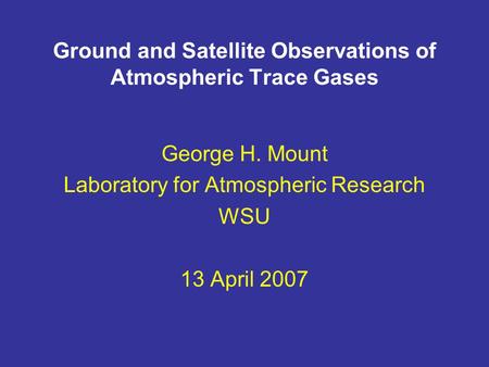 Ground and Satellite Observations of Atmospheric Trace Gases George H. Mount Laboratory for Atmospheric Research WSU 13 April 2007.