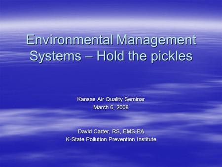 Environmental Management Systems – Hold the pickles Kansas Air Quality Seminar March 6, 2008 David Carter, RS, EMS-PA K-State Pollution Prevention Institute.