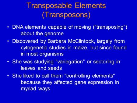Transposable Elements (Transposons) DNA elements capable of moving (transposing) about the genome Discovered by Barbara McClintock, largely from cytogenetic.