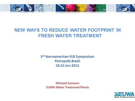Michael Eumann EUWA Water Treatment Plants 3 rd Iberoamerican VLB Symposium Petropolis Brazil 18-21 Jun 2012 NEW WAYS TO REDUCE WATER FOOTPRINT IN FRESH.