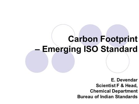 Carbon Footprint – Emerging ISO Standard E. Devendar Scientist F & Head, Chemical Department Bureau of Indian Standards.