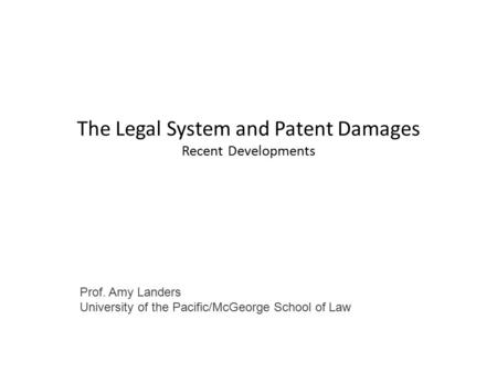 The Legal System and Patent Damages Recent Developments Prof. Amy Landers University of the Pacific/McGeorge School of Law.