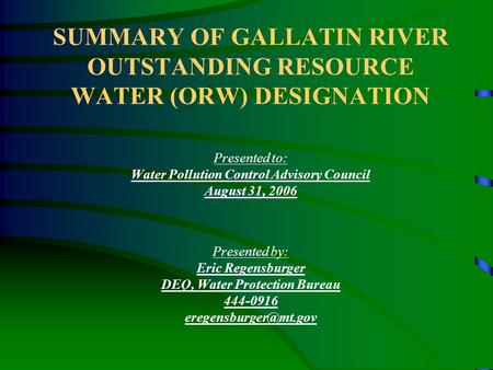 SUMMARY OF GALLATIN RIVER OUTSTANDING RESOURCE WATER (ORW) DESIGNATION Presented to: Water Pollution Control Advisory Council August 31, 2006 Presented.