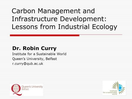 Carbon Management and Infrastructure Development: Lessons from Industrial Ecology Dr. Robin Curry Institute for a Sustainable World Queen’s University,