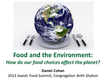 Food and the Environment: How do our food choices affect the planet? Daniel Cohan 2013 Jewish Food Summit, Congregation Brith Shalom.