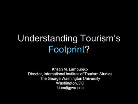 Understanding Tourism’s Footprint? Kristin M. Lamoureux Director, International Institute of Tourism Studies The George Washington University Washington,