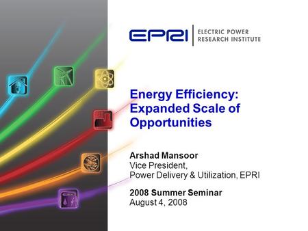 Energy Efficiency: Expanded Scale of Opportunities Arshad Mansoor Vice President, Power Delivery & Utilization, EPRI 2008 Summer Seminar August 4, 2008.