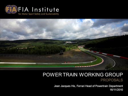 POWER TRAIN WORKING GROUP PROPOSALS Jean Jacques His, Ferrari Head of Powertrain Department 16/11/2010.