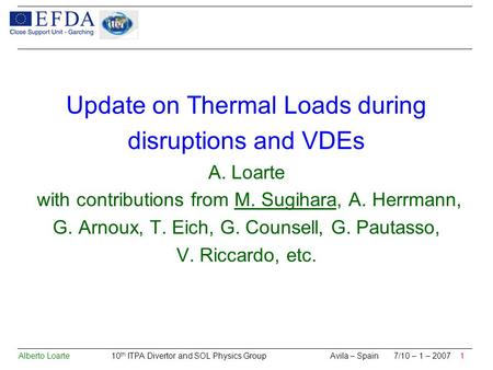 Alberto Loarte 10 th ITPA Divertor and SOL Physics Group Avila – Spain 7/10 – 1 – 2007 1 Update on Thermal Loads during disruptions and VDEs A. Loarte.
