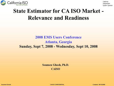 California Independent System Operator Soumen Ghosh CAISO CONFIDENTIAL Created: 06/15/2008 State Estimator for CA ISO Market - Relevance and Readiness.