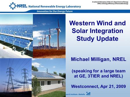Michael Milligan, NREL (speaking for a large team at GE, 3TIER and NREL) Westconnect, Apr 21, 2009 Western Wind and Solar Integration Study Update.