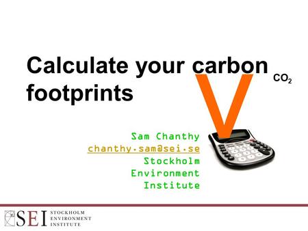 Calculate your carbon footprints Sam Chanthy Stockholm Environment Institute v CO 2.