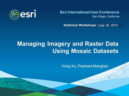 Technical Workshops | Esri International User Conference San Diego, California Managing Imagery and Raster Data Using Mosaic Datasets Hong Xu, Prashant.