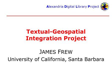 Alexandria Digital Library Project Textual-Geospatial Integration Project J AMES F REW University of California, Santa Barbara.