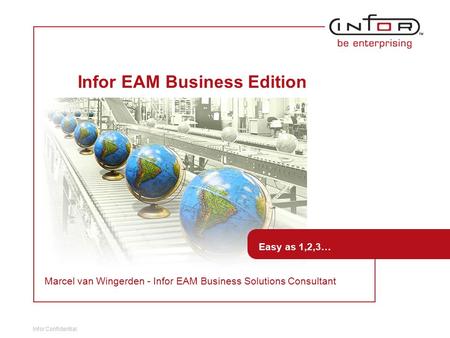 Infor Confidential Template V.24, 1-Mar-2007 Infor EAM Business Edition Easy as 1,2,3… Marcel van Wingerden - Infor EAM Business Solutions Consultant.