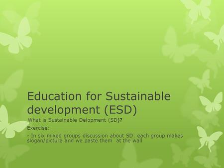 Education for Sustainable development (ESD) - What is Sustainable Delopment (SD)? Exercise: - In six mixed groups discussion about SD: each group makes.