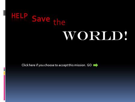 The Save WORLD! Click here if you choose to accept this mission. GO.