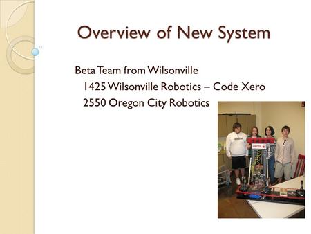 Overview of New System Beta Team from Wilsonville 1425 Wilsonville Robotics – Code Xero 2550 Oregon City Robotics.