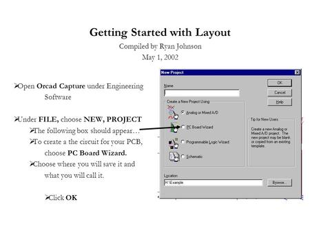 Getting Started with Layout Compiled by Ryan Johnson May 1, 2002  Open Orcad Capture under Engineering Software  Under FILE, choose NEW, PROJECT  The.