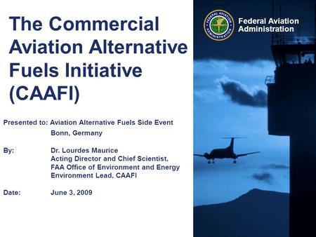 Federal Aviation Administration The Commercial Aviation Alternative Fuels Initiative (CAAFI) Presented to: Aviation Alternative Fuels Side Event Bonn,