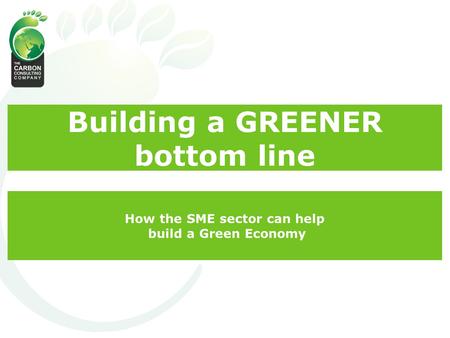Building a GREENER bottom line How the SME sector can help build a Green Economy.