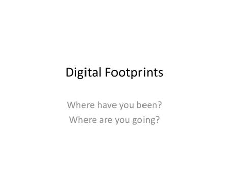Digital Footprints Where have you been? Where are you going?