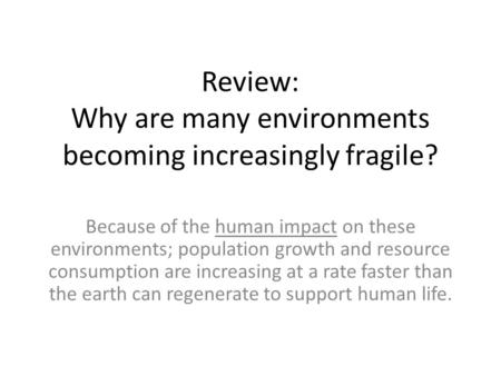 Review: Why are many environments becoming increasingly fragile? Because of the human impact on these environments; population growth and resource consumption.