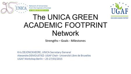 The UNICA GREEN ACADEMIC FOOTPRINT Network Strengths – Goals - Milestones Kris DEJONCKHEERE, UNICA Secretary General Alexandra DEMOUSTIEZ- UGAF Chair-