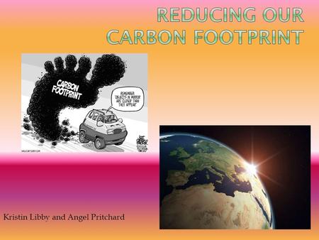 Kristin Libby and Angel Pritchard.  Your carbon footprint is the amount of carbon dioxide emitted due to the consumption of fossil fuels by a particular.