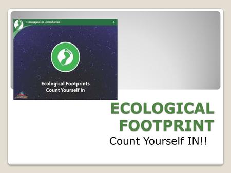 ECOLOGICAL FOOTPRINT Count Yourself IN!!.