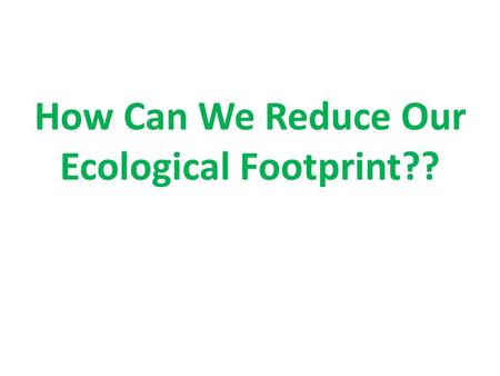How Can We Reduce Our Ecological Footprint??. How can we reduce our ecological footprint??? Recycle Products when possible Buy Products made from recycled.