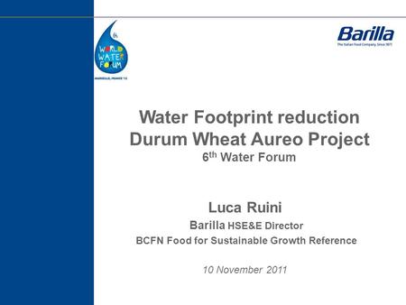 Water Footprint reduction Durum Wheat Aureo Project 6 th Water Forum Luca Ruini Barilla HSE&E Director BCFN Food for Sustainable Growth Reference 10 November.