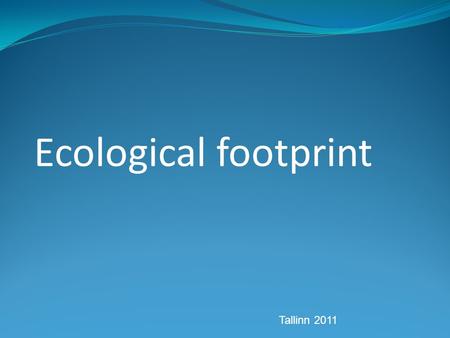 Ecological footprint Tallinn 2011. What is this? Measure of human demand on the Earth's ecosystem We can estimate: - how much of the Earth - or how many.