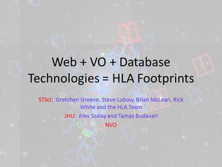 Web + VO + Database Technologies = HLA Footprints STScI: Gretchen Greene, Steve Lubow, Brian McLean, Rick White and the HLA Team JHU: Alex Szalay and Tamas.