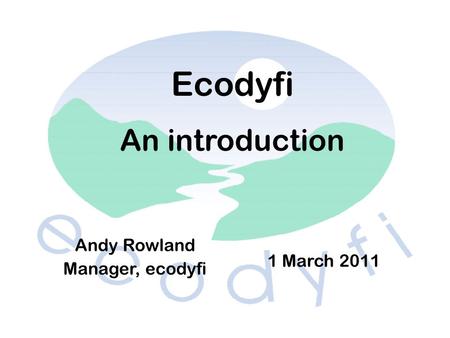 Andy Rowland Manager, ecodyfi 1 March 2011 Ecodyfi An introduction.