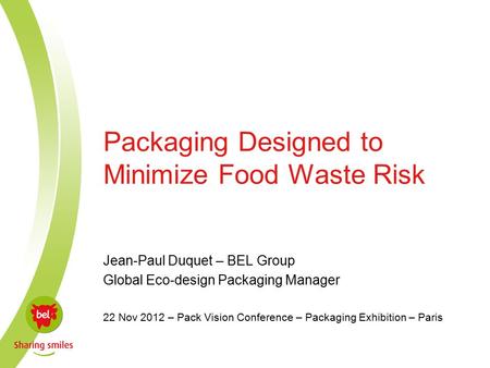 Packaging Designed to Minimize Food Waste Risk Jean-Paul Duquet – BEL Group Global Eco-design Packaging Manager 22 Nov 2012 – Pack Vision Conference –